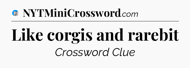 Like corgis and rarebit Crossword Clue