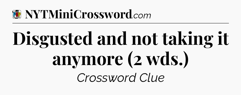 Disgusted and not taking it anymore (2 wds.) Crossword Clue
