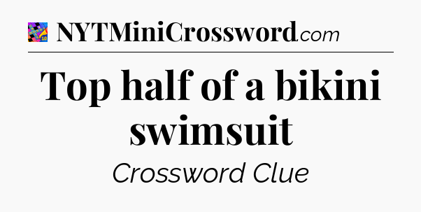 Top half of a bikini swimsuit Crossword Clue
