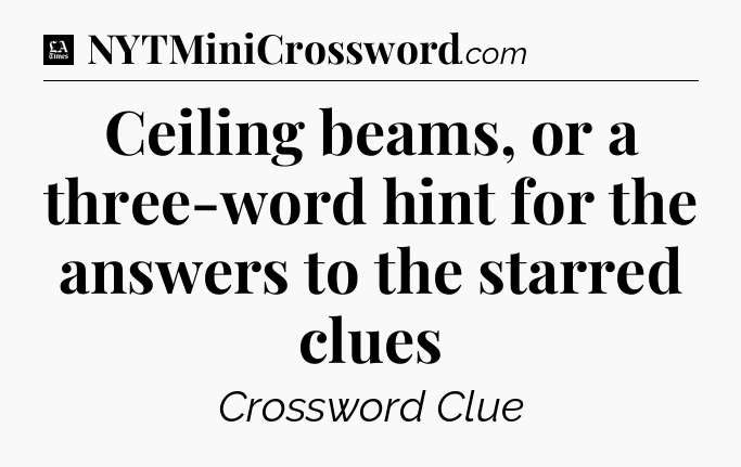 Ceiling beams, or a three-word hint for the answers to the starred clues - LA Times Crossword