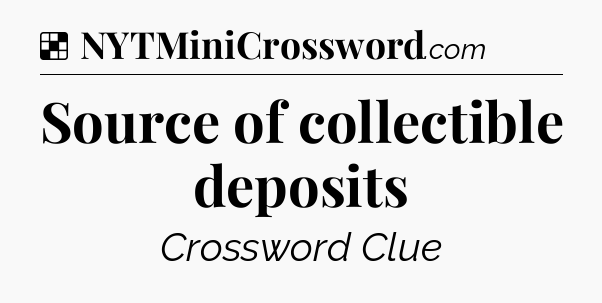 Solution: Source of collectible deposits - NYT Crossword