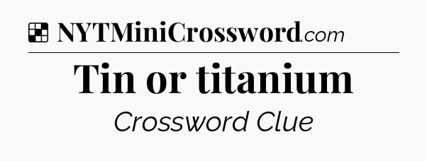 Solution: Tin or titanium - NYT Crossword