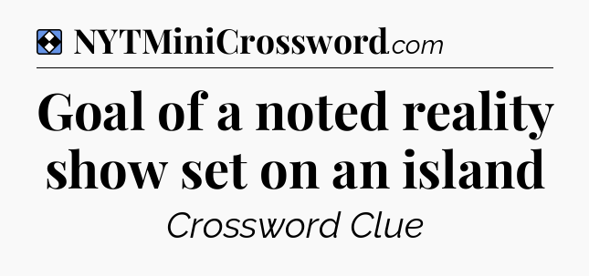 Solution: Goal of a noted reality show set on an island - NYT Mini Crossword
