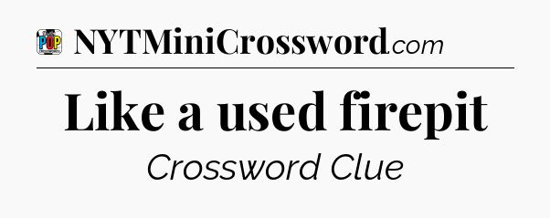 Like a used firepit Crossword Clue