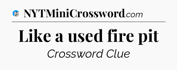 Like a used fire pit Crossword Clue