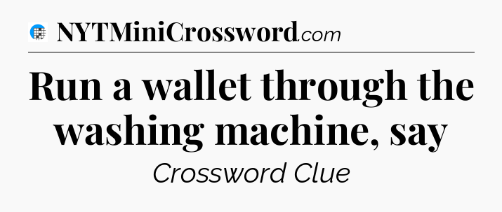 Run a wallet through the washing machine, say Crossword Clue