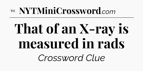 That of an X-ray is measured in rads - WSJ Crossword