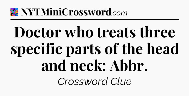 Doctor who treats three specific parts of the head and neck: Abbr Crossword Clue