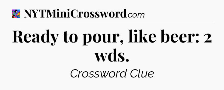 Ready to pour, like beer: 2 wds Crossword Clue
