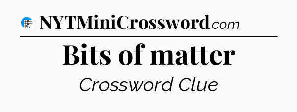 Bits of matter Crossword Clue