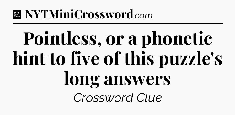 Pointless, or a phonetic hint to five of this puzzle's long answers - LA Times Crossword