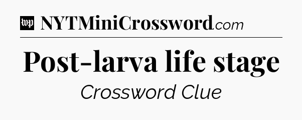Post-larva life stage Crossword Clue