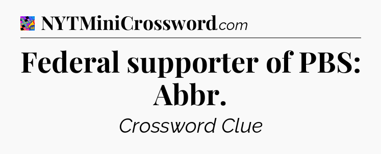 Federal supporter of PBS: Abbr Crossword Clue