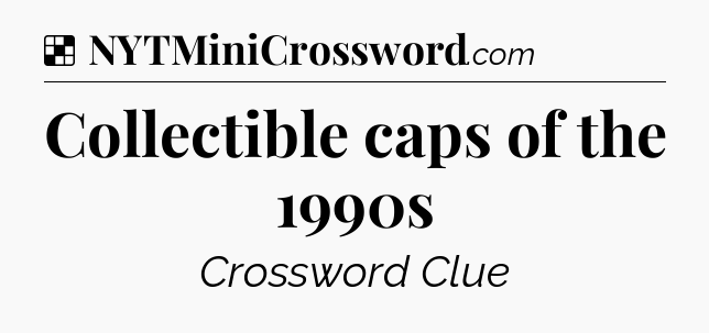 Solution: Collectible caps of the 1990s - NYT Crossword