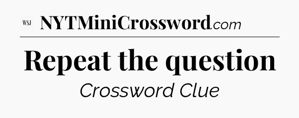 Repeat the question - WSJ Crossword