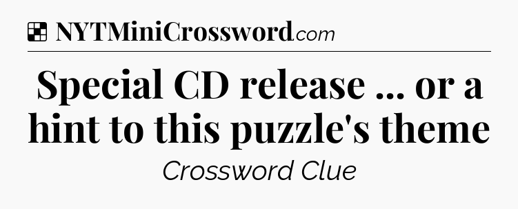 Solution: Special CD release ... or a hint to this puzzle's theme - NYT Crossword