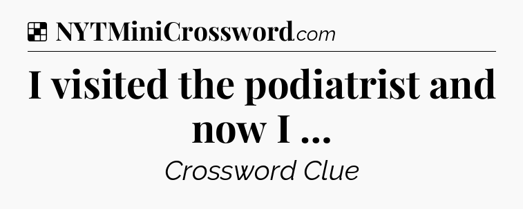 Solution: I visited the podiatrist and now I … - NYT Crossword