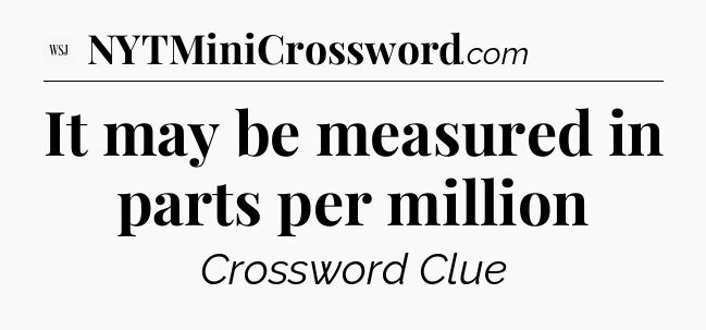 It may be measured in parts per million - WSJ Crossword