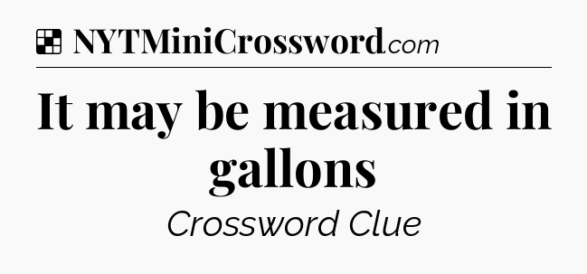Solution: It may be measured in gallons - NYT Crossword