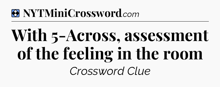 Solution: With 5-Across, assessment of the feeling in the room - NYT Mini Crossword
