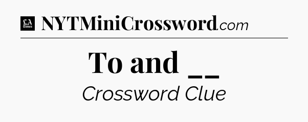 To and __ - LA Times Crossword
