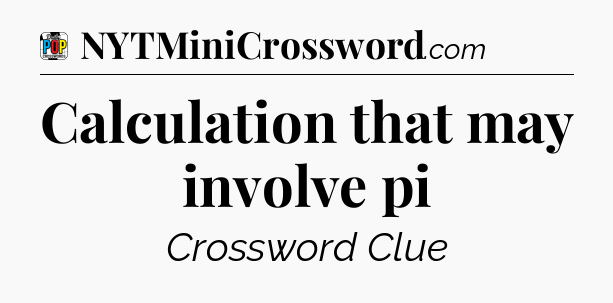 Calculation that may involve pi Crossword Clue