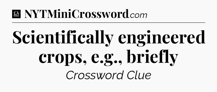 Scientifically engineered crops, e.g., briefly - LA Times Crossword