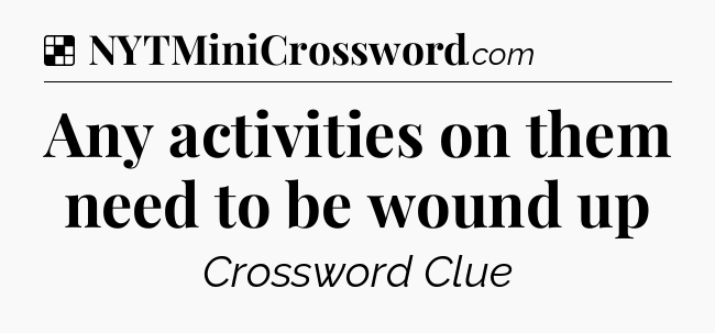 Solution: Any activities on them need to be wound up - NYT Crossword