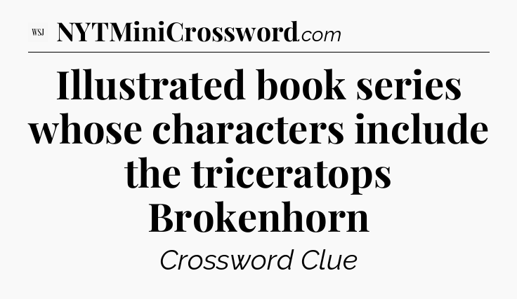Illustrated book series whose characters include the triceratops Brokenhorn - WSJ Crossword