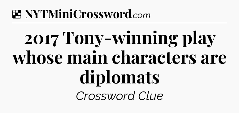 Solution: 2017 Tony-winning play whose main characters are diplomats - NYT Crossword
