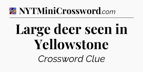 Large deer seen in Yellowstone Crossword Clue