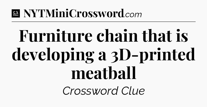 Furniture chain that is developing a 3D-printed meatball - LA Times Crossword