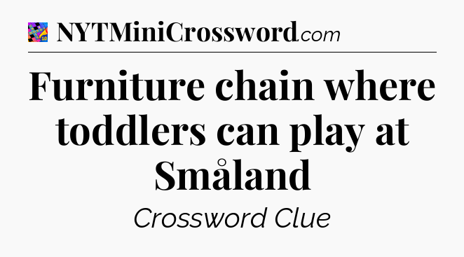 Furniture chain where toddlers can play at Småland Crossword Clue
