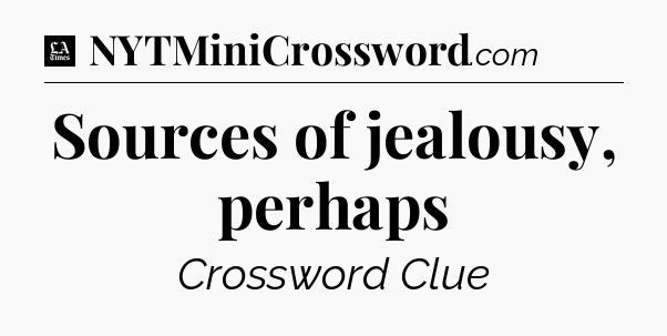 Sources of jealousy, perhaps - LA Times Crossword