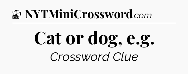 Cat or dog, e.g - Daily Themed Mini Crossword