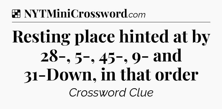 Solution: Resting place hinted at by 28-, 5-, 45-, 9- and 31-Down, in that order - NYT Crossword