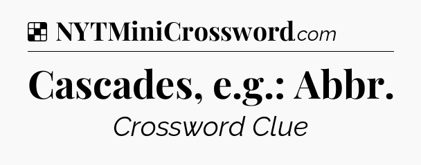Solution: Cascades, e.g.: Abbr - NYT Crossword