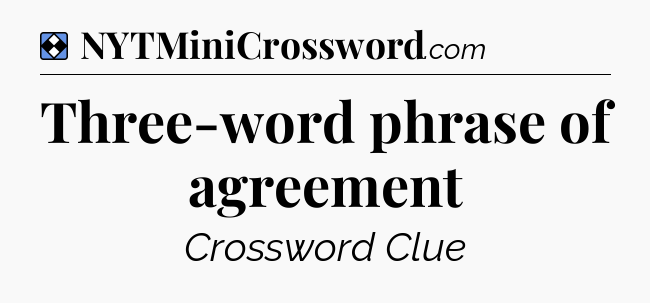 Solution: Three-word phrase of agreement - NYT Mini Crossword