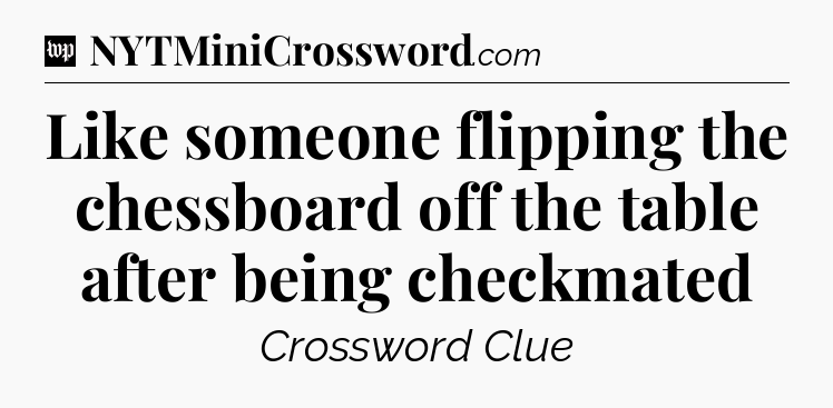 Like someone flipping the chessboard off the table after being checkmated Crossword Clue