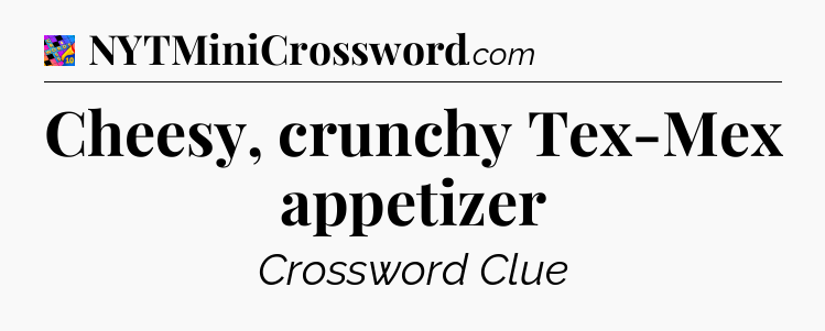 Cheesy, crunchy Tex-Mex appetizer Crossword Clue