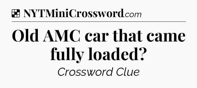 Solution: Old AMC car that came fully loaded - NYT Crossword