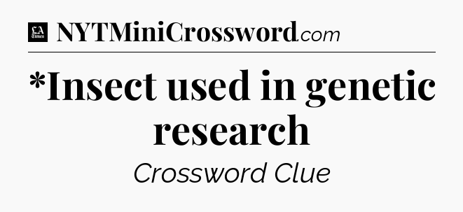 *Insect used in genetic research - LA Times Crossword