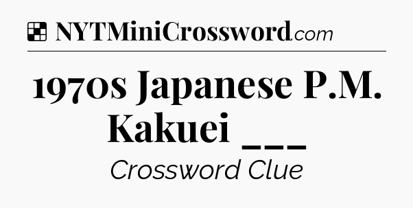 Solution: 1970s Japanese P.M. Kakuei ___ - NYT Crossword