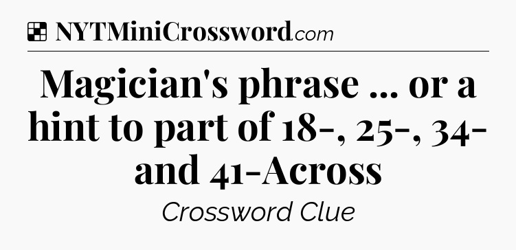 Solution: Magician's phrase ... or a hint to part of 18-, 25-, 34- and 41-Across - NYT Crossword