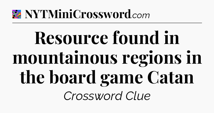 Resource found in mountainous regions in the board game Catan Crossword Clue
