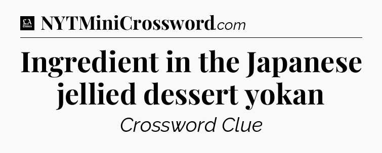 Ingredient in the Japanese jellied dessert yokan - LA Times Crossword