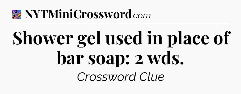 Shower gel used in place of bar soap: 2 wds Crossword Clue