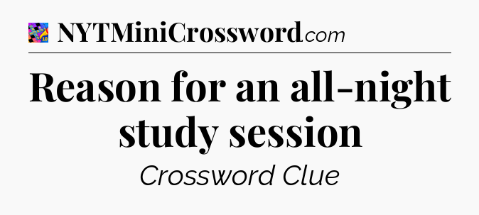 Reason for an all-night study session Crossword Clue