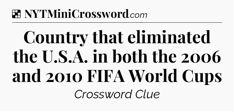 Solution: Country that eliminated the U.S.A. in both the 2006 and 2010 FIFA World Cups - NYT Crossword