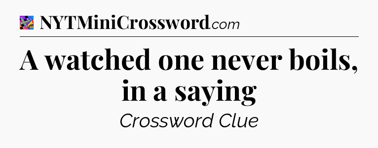A watched one never boils, in a saying Crossword Clue